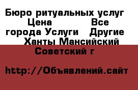 Бюро ритуальных услуг › Цена ­ 3 000 - Все города Услуги » Другие   . Ханты-Мансийский,Советский г.